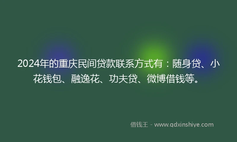 2024年的重庆民间贷款联系方式有：随身贷、小花钱包、融逸花、功夫贷、微博借钱等。