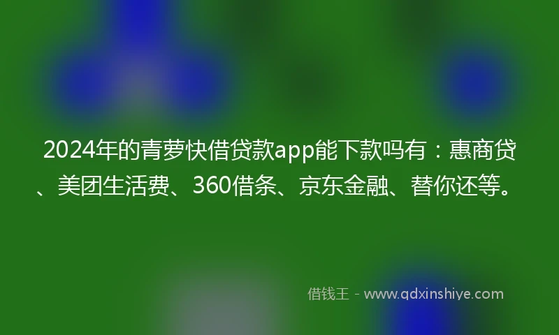 2024年的青萝快借贷款app能下款吗有：惠商贷、美团生活费、360借条、京东金融、替你还等。