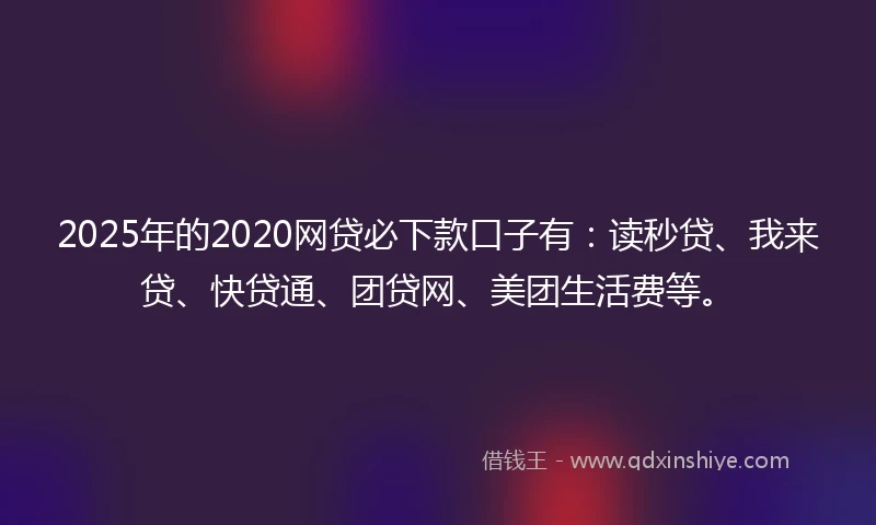 2025年的2020网贷必下款口子有：读秒贷、我来贷、快贷通、团贷网、美团生活费等。