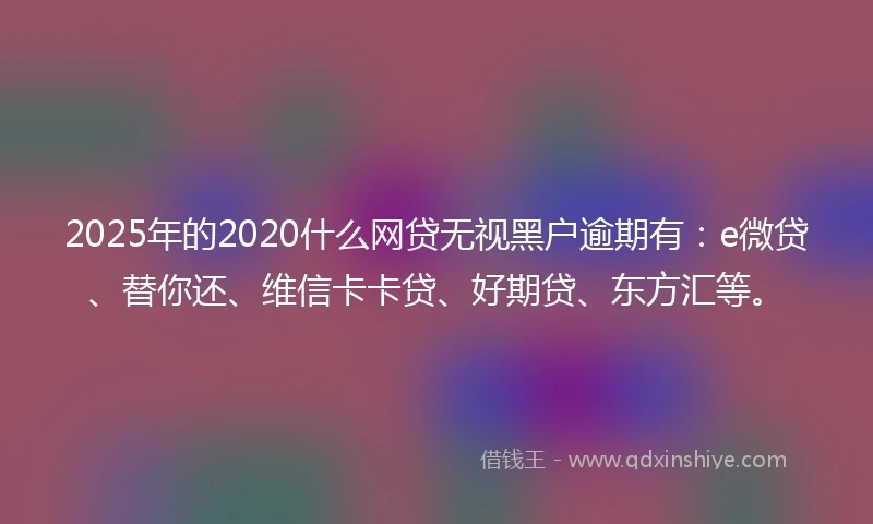 2025年的2020什么网贷无视黑户逾期有：e微贷、替你还、维信卡卡贷、好期贷、东方汇等。