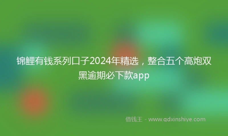 锦鲤有钱系列口子2024年精选，整合五个高炮双黑逾期必下款app