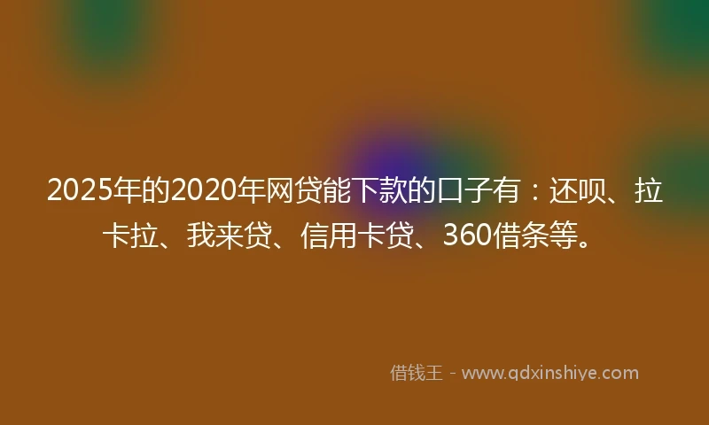 2025年的2020年网贷能下款的口子有：还呗、拉卡拉、我来贷、信用卡贷、360借条等。
