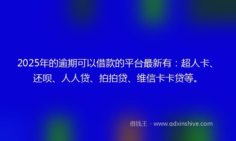 2025年的逾期可以借款的平台最新有：超人卡、还呗、人人贷、拍拍贷、维信卡卡贷等。