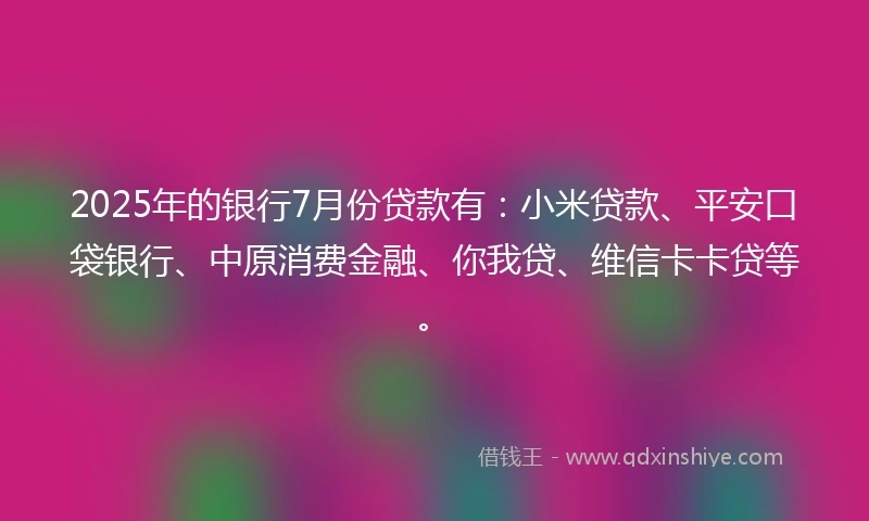 2025年的银行7月份贷款有：小米贷款、平安口袋银行、中原消费金融、你我贷、维信卡卡贷等。