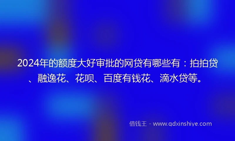 2024年的额度大好审批的网贷有哪些有：拍拍贷、融逸花、花呗、百度有钱花、滴水贷等。