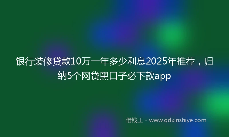 银行装修贷款10万一年多少利息2025年推荐，归纳5个网贷黑口子必下款app