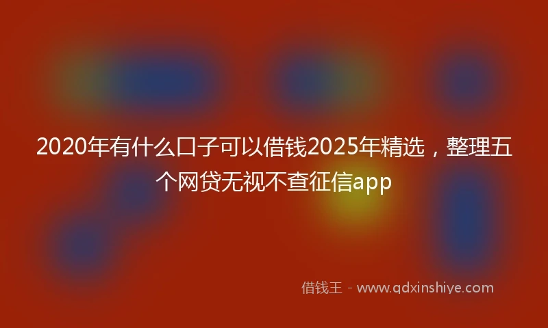 2020年有什么口子可以借钱2025年精选，整理五个网贷无视不查征信app