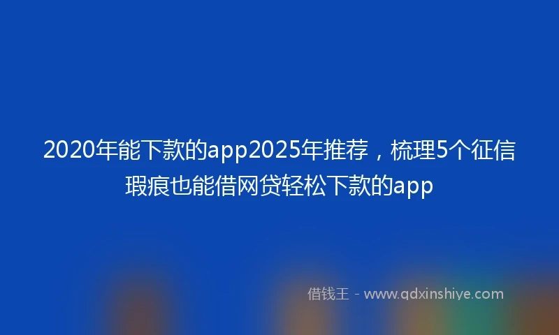 2020年能下款的app2025年推荐，梳理5个征信瑕疵也能借网贷轻松下款的app