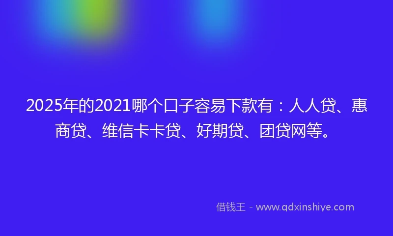 2025年的2021哪个口子容易下款有：人人贷、惠商贷、维信卡卡贷、好期贷、团贷网等。