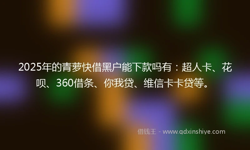 2025年的青萝快借黑户能下款吗有：超人卡、花呗、360借条、你我贷、维信卡卡贷等。