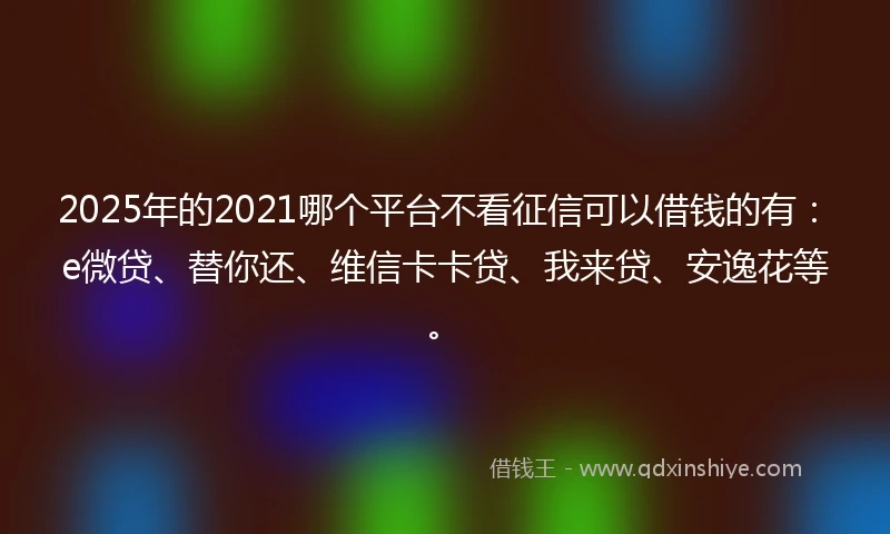 2025年的2021哪个平台不看征信可以借钱的有：e微贷、替你还、维信卡卡贷、我来贷、安逸花等。