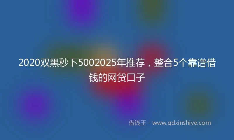 2020双黑秒下5002025年推荐，整合5个靠谱借钱的网贷口子