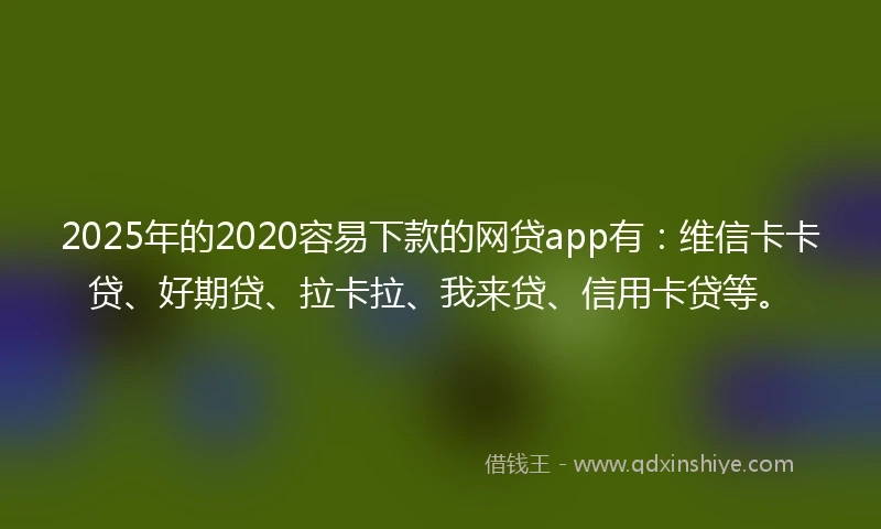 2025年的2020容易下款的网贷app有：维信卡卡贷、好期贷、拉卡拉、我来贷、信用卡贷等。