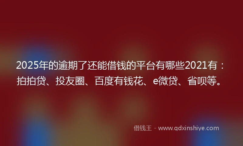 2025年的逾期了还能借钱的平台有哪些2021有：拍拍贷、投友圈、百度有钱花、e微贷、省呗等。