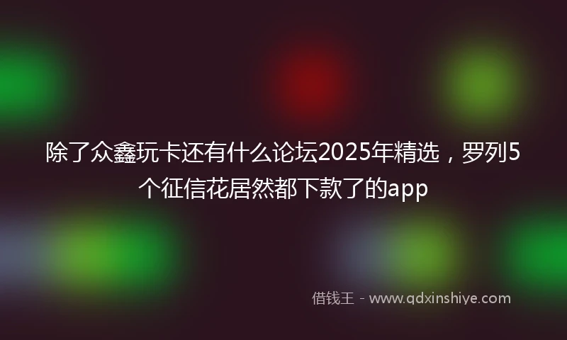 除了众鑫玩卡还有什么论坛2025年精选，罗列5个征信花居然都下款了的app