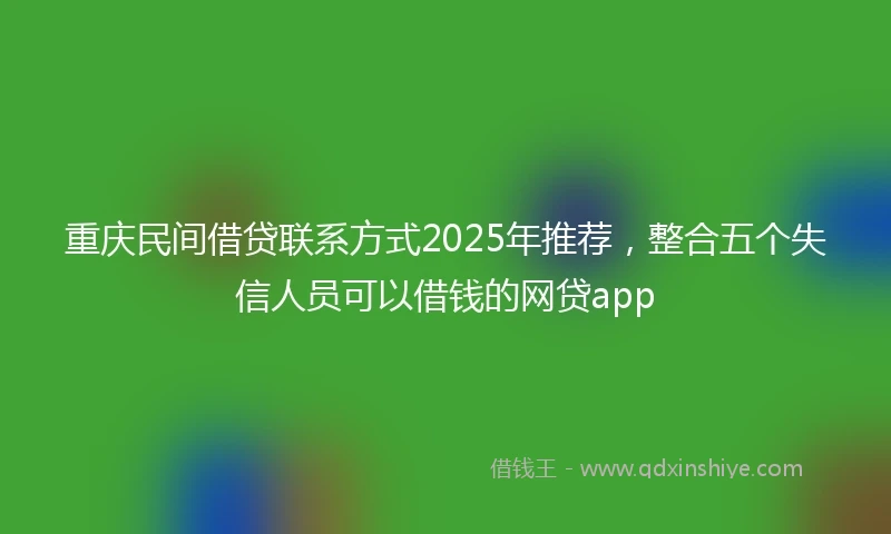 重庆民间借贷联系方式2025年推荐，整合五个失信人员可以借钱的网贷app