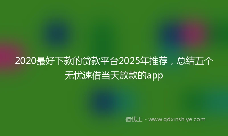 2020最好下款的贷款平台2025年推荐，总结五个无忧速借当天放款的app