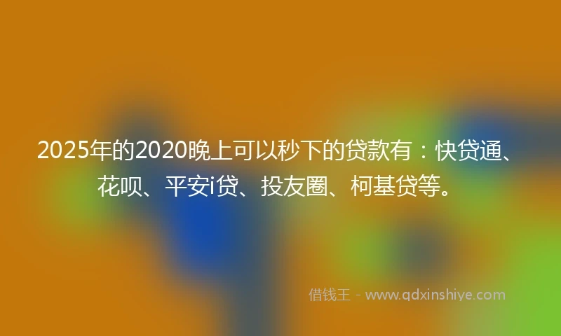 2025年的2020晚上可以秒下的贷款有：快贷通、花呗、平安i贷、投友圈、柯基贷等。