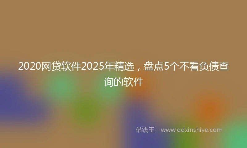 2020网贷软件2025年精选，盘点5个不看负债查询的软件