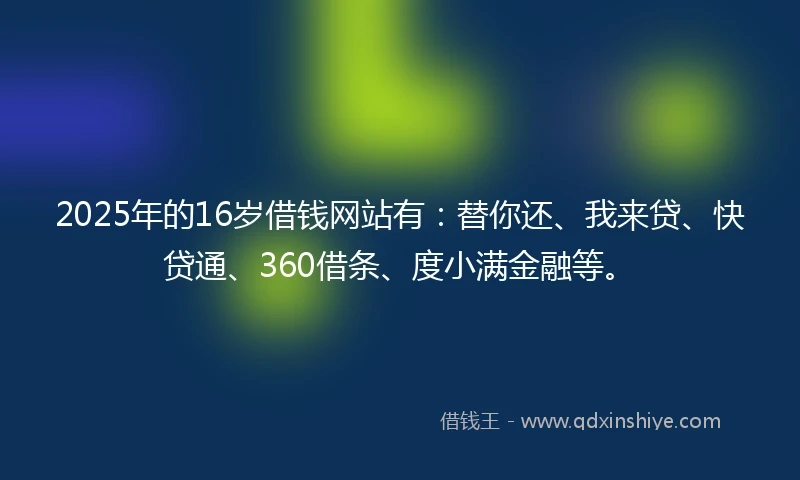 2025年的16岁借钱网站有：替你还、我来贷、快贷通、360借条、度小满金融等。