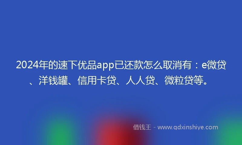 2024年的速下优品app已还款怎么取消有：e微贷、洋钱罐、信用卡贷、人人贷、微粒贷等。