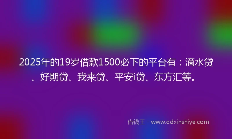 2025年的19岁借款1500必下的平台有：滴水贷、好期贷、我来贷、平安i贷、东方汇等。