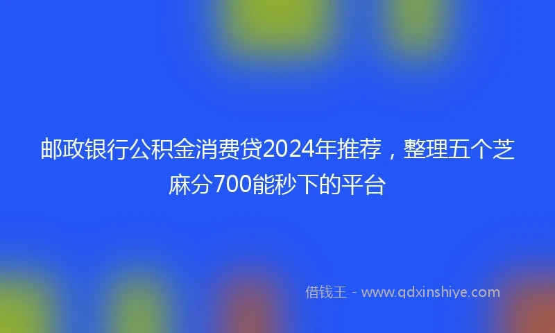 邮政银行公积金消费贷2024年推荐，整理五个芝麻分700能秒下的平台