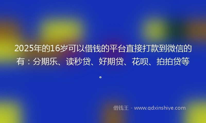 2025年的16岁可以借钱的平台直接打款到微信的有：分期乐、读秒贷、好期贷、花呗、拍拍贷等。