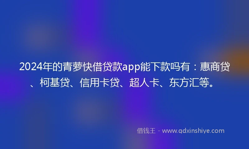 2024年的青萝快借贷款app能下款吗有：惠商贷、柯基贷、信用卡贷、超人卡、东方汇等。
