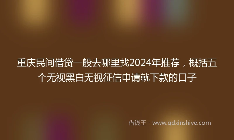 重庆民间借贷一般去哪里找2024年推荐，概括五个无视黑白无视征信申请就下款的口子