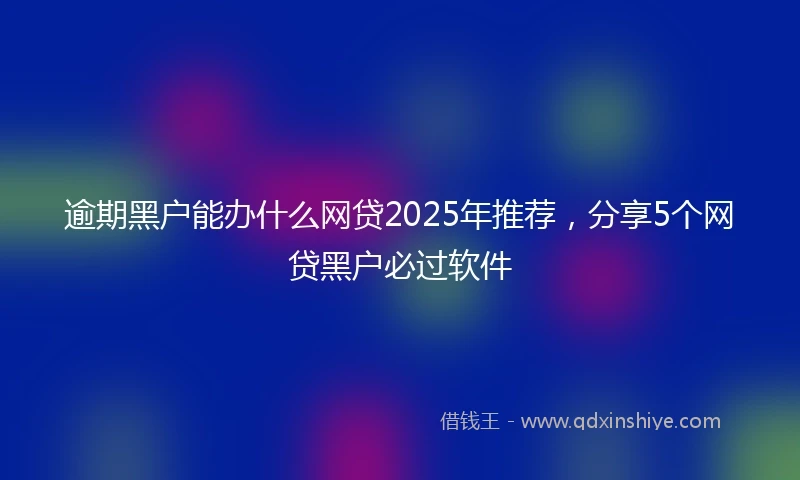 逾期黑户能办什么网贷2025年推荐，分享5个网贷黑户必过软件