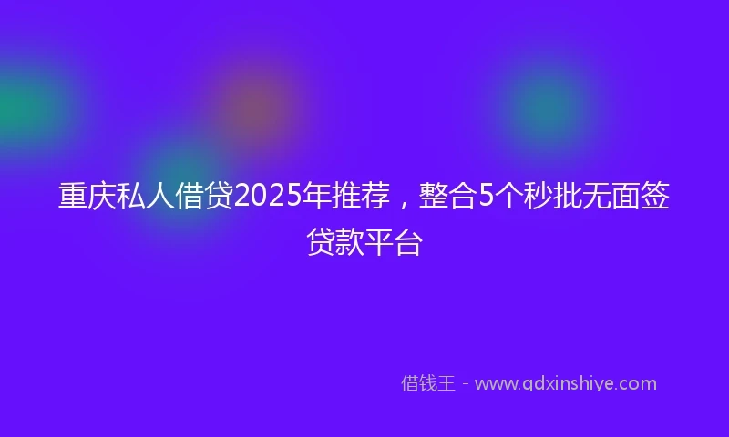 重庆私人借贷2025年推荐，整合5个秒批无面签贷款平台