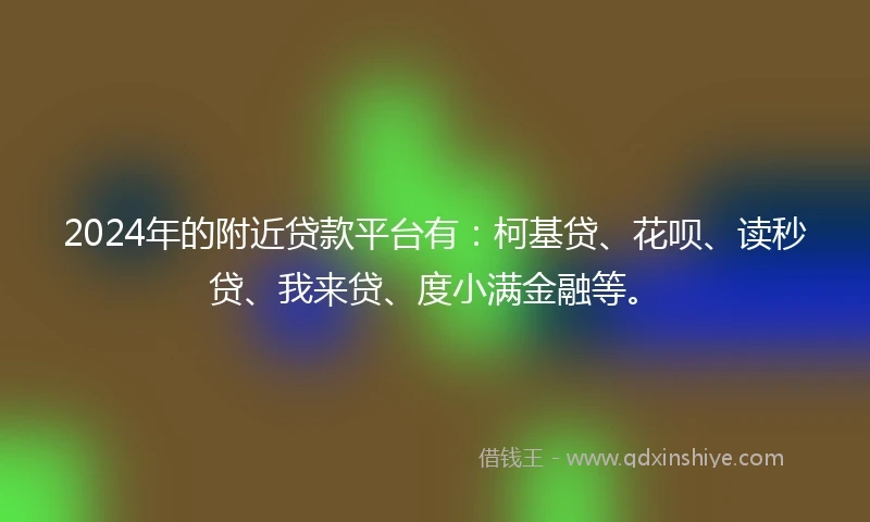 2024年的附近贷款平台有：柯基贷、花呗、读秒贷、我来贷、度小满金融等。