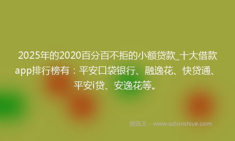 2025年的2020百分百不拒的小额贷款_十大借款app排行榜有：平安口袋银行、融逸花、快贷通、平安i贷、安逸花等。