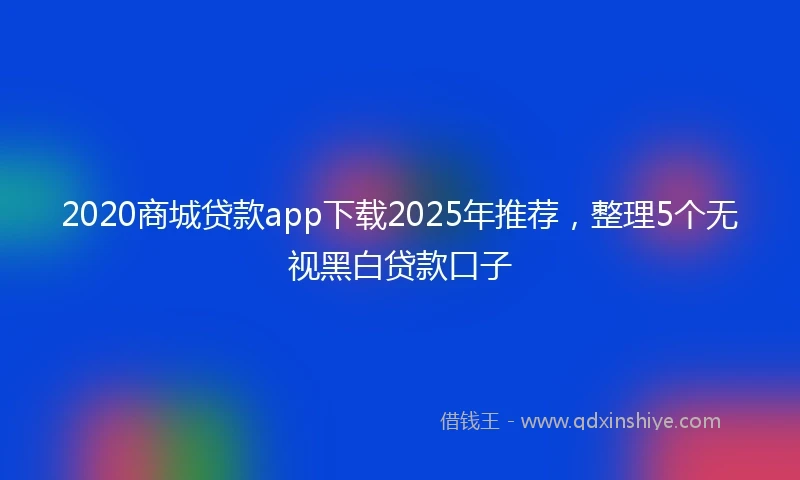 2020商城贷款app下载2025年推荐，整理5个无视黑白贷款口子