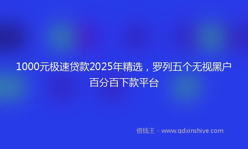 1000元极速贷款2025年精选，罗列五个无视黑户百分百下款平台