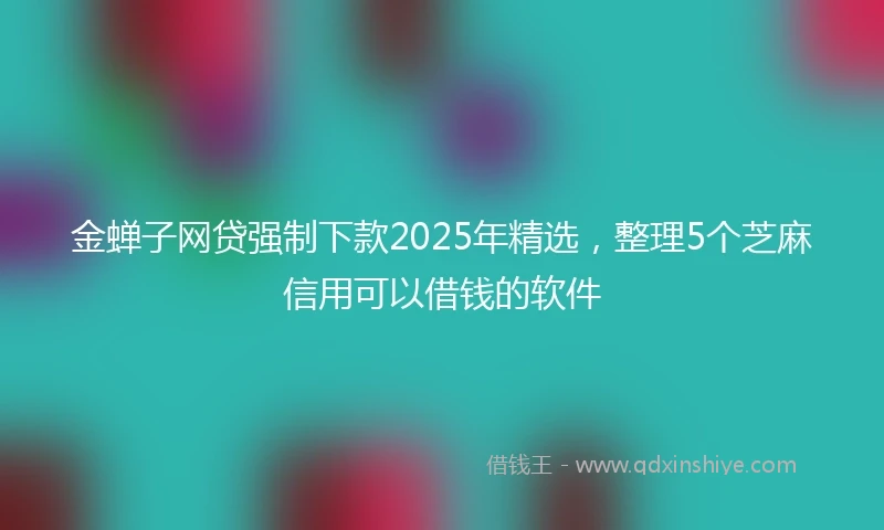 金蝉子网贷强制下款2025年精选，整理5个芝麻信用可以借钱的软件