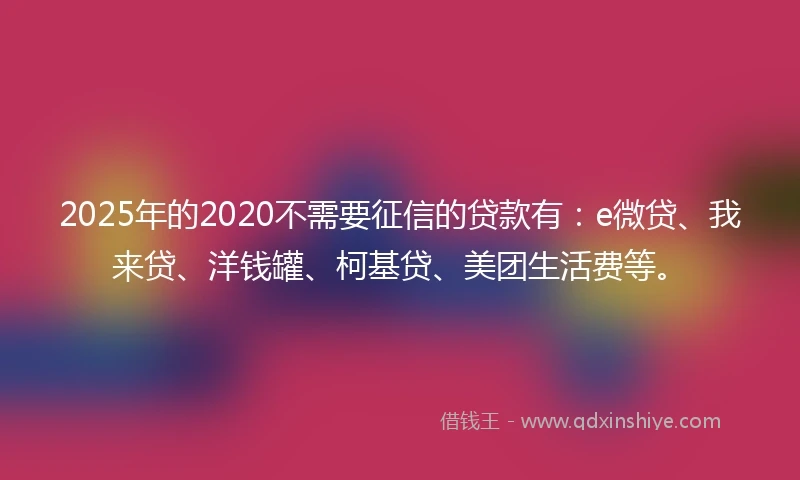 2025年的2020不需要征信的贷款有：e微贷、我来贷、洋钱罐、柯基贷、美团生活费等。