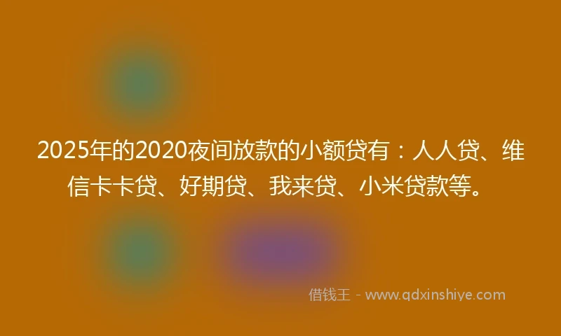 2025年的2020夜间放款的小额贷有：人人贷、维信卡卡贷、好期贷、我来贷、小米贷款等。