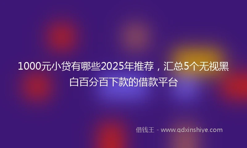 1000元小贷有哪些2025年推荐，汇总5个无视黑白百分百下款的借款平台