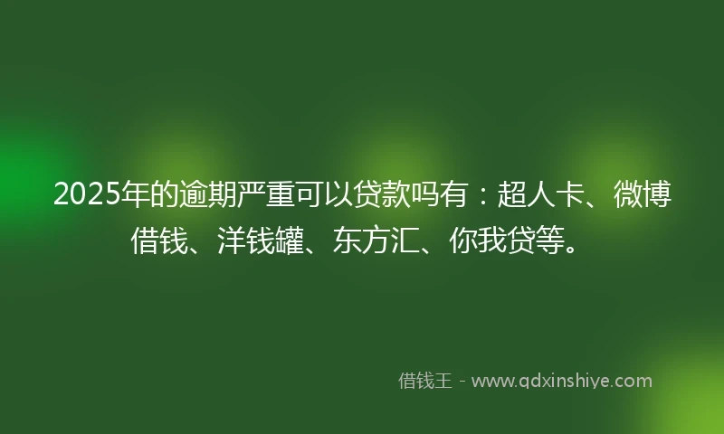 2025年的逾期严重可以贷款吗有：超人卡、微博借钱、洋钱罐、东方汇、你我贷等。