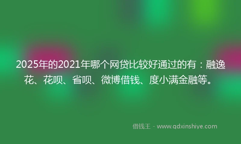 2025年的2021年哪个网贷比较好通过的有：融逸花、花呗、省呗、微博借钱、度小满金融等。