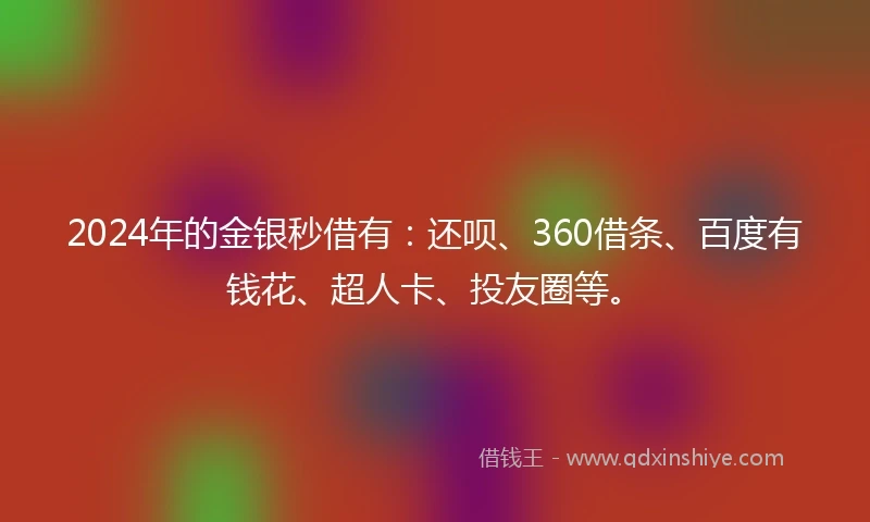 2024年的金银秒借有：还呗、360借条、百度有钱花、超人卡、投友圈等。