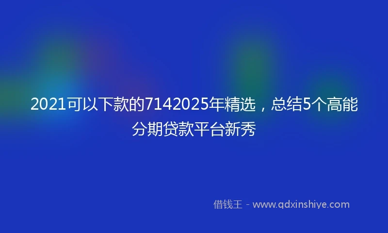 2021可以下款的7142025年精选，总结5个高能分期贷款平台新秀
