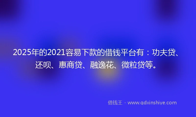 2025年的2021容易下款的借钱平台有：功夫贷、还呗、惠商贷、融逸花、微粒贷等。