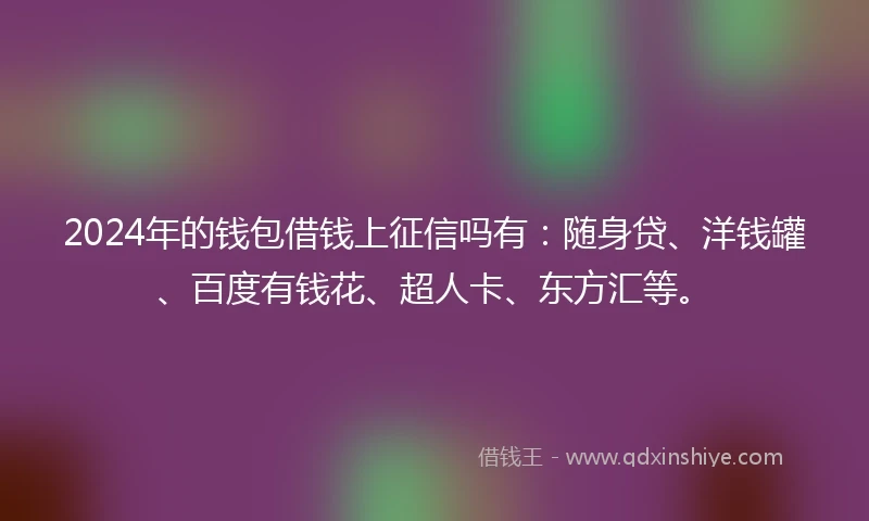2024年的钱包借钱上征信吗有：随身贷、洋钱罐、百度有钱花、超人卡、东方汇等。