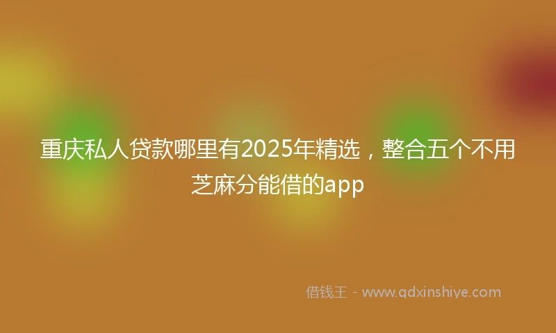 重庆私人贷款哪里有2025年精选，整合五个不用芝麻分能借的app