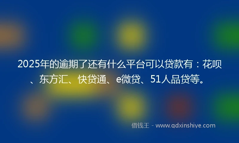 2025年的逾期了还有什么平台可以贷款有：花呗、东方汇、快贷通、e微贷、51人品贷等。