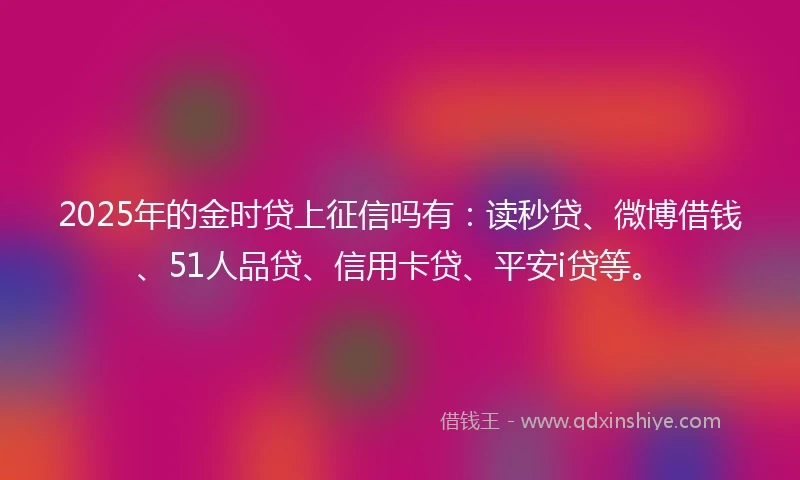 2025年的金时贷上征信吗有：读秒贷、微博借钱、51人品贷、信用卡贷、平安i贷等。