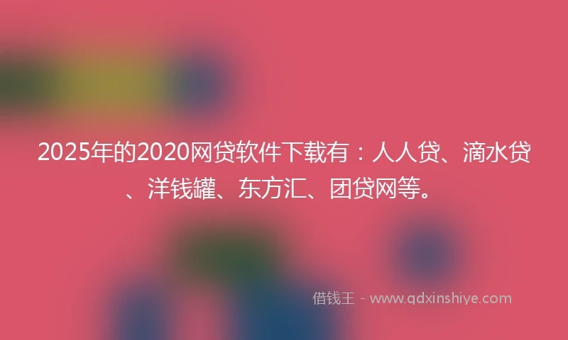 2025年的2020网贷软件下载有：人人贷、滴水贷、洋钱罐、东方汇、团贷网等。